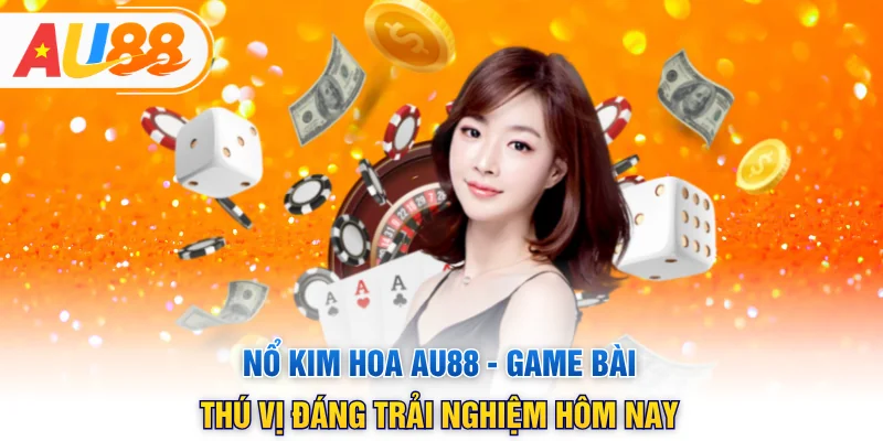 Nổ Kim Hoa AU88 - Game Bài Thú Vị Đáng Trải Nghiệm Hôm Nay